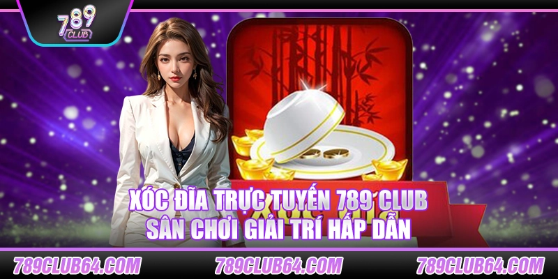 Xóc đĩa trực tuyến 789 Club – Sân chơi giải trí hấp dẫn