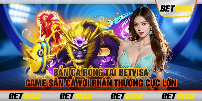 Bắn Cá Rồng tại Betvisa: Game săn cá với phần thưởng cực lớn